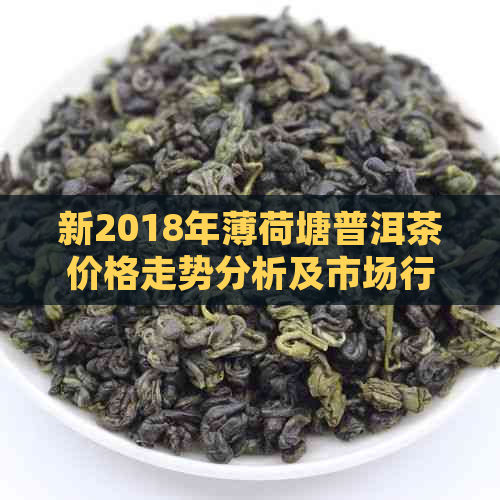 新2018年薄荷塘普洱茶价格走势分析及市场行情 - 茶叶爱好者必备指南