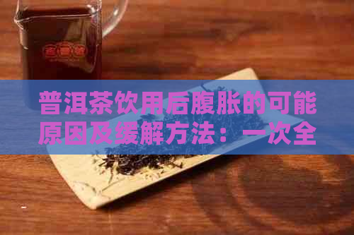 普洱茶饮用后腹胀的可能原因及缓解方法：一次全面的解析