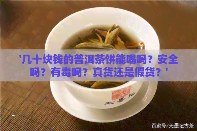 '几十块钱的普洱茶饼能喝吗？安全吗？有吗？真货还是假货？'