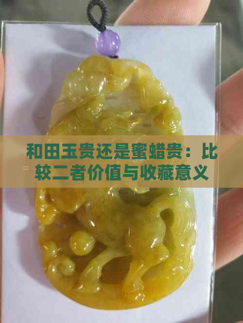 和田玉贵还是蜜蜡贵：比较二者价值与收藏意义