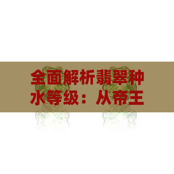 全面解析翡翠种水等级：从帝王绿到其他各类翡翠的颜色和价值差异