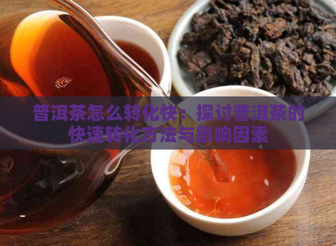 普洱茶怎么转化快：探讨普洱茶的快速转化方法与影响因素