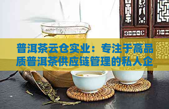 普洱茶云仓实业：专注于高品质普洱茶供应链管理的私人企业