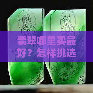 翡翠哪里买更好？怎样挑选优质翡翠？