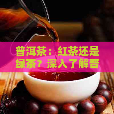 普洱茶：红茶还是绿茶？深入了解普洱茶的分类与特点