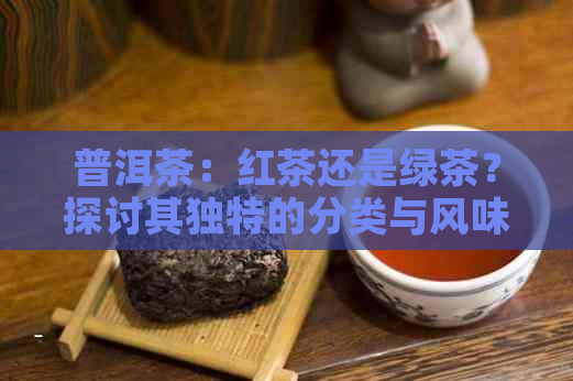 普洱茶：红茶还是绿茶？探讨其独特的分类与风味