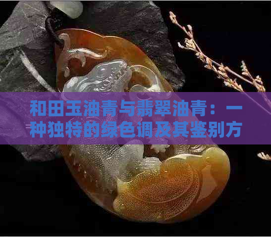 和田玉油青与翡翠油青：一种独特的绿色调及其鉴别方法