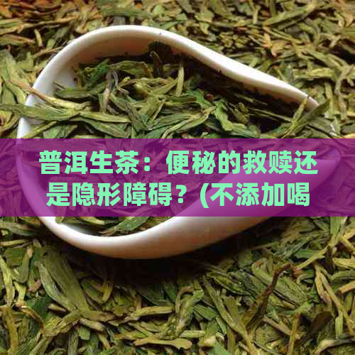 普洱生茶：便秘的救赎还是隐形障碍？(不添加喝、茶等关键词)