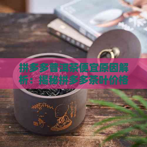 拼多多普洱茶便宜原因解析：揭秘拼多多茶叶价格低的秘密