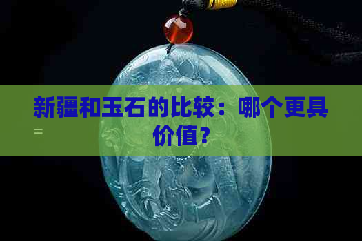 新疆和玉石的比较：哪个更具价值？