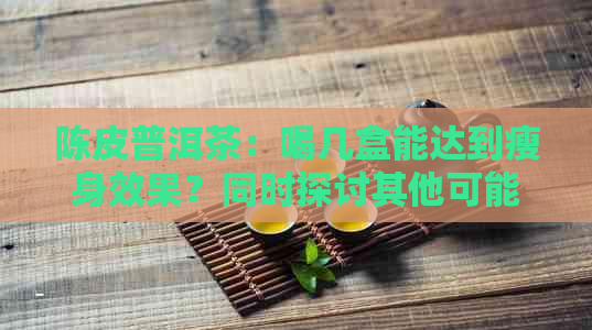 陈皮普洱茶：喝几盒能达到瘦身效果？同时探讨其他可能的减肥方法和注意事项