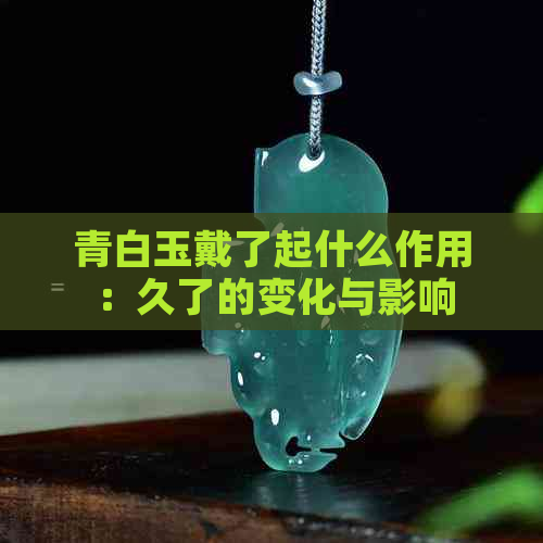 青白玉戴了起什么作用：久了的变化与影响