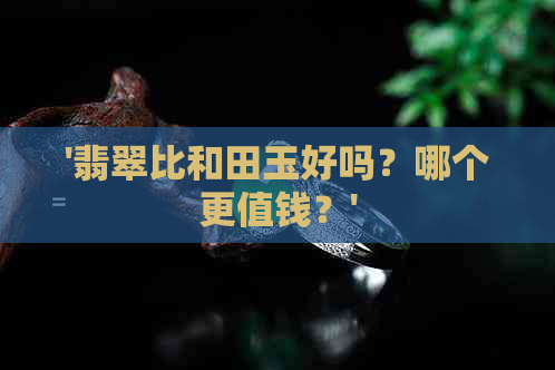 '翡翠比和田玉好吗？哪个更值钱？'