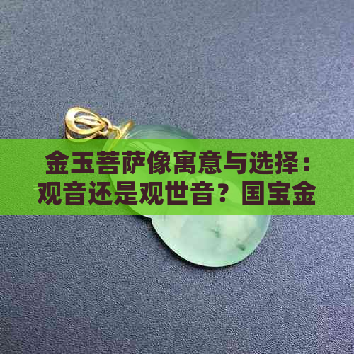 金玉菩萨像寓意与选择：观音还是观世音？国宝金玉观音菩萨的现状