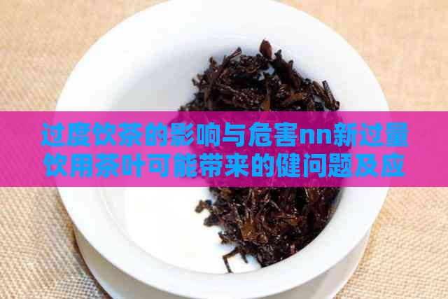 过度饮茶的影响与危害nn新过量饮用茶叶可能带来的健问题及应对措