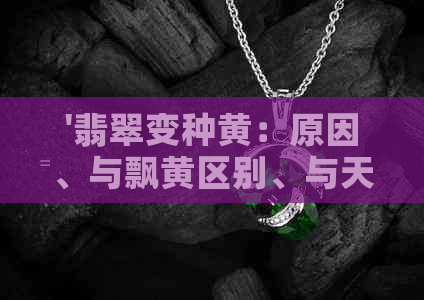 '翡翠变种黄：原因、与飘黄区别、与天然黄对比，是否可接受？'