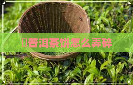 玥普洱茶饼怎么弄碎