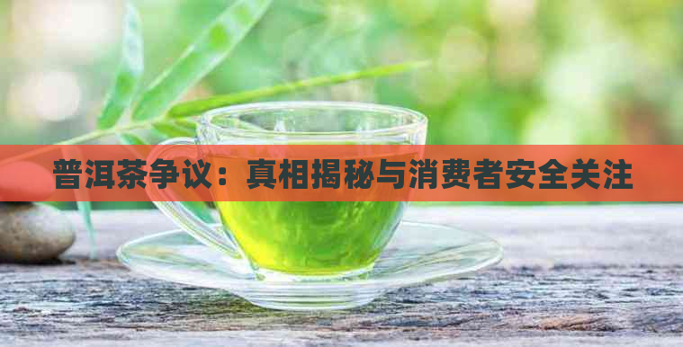 普洱茶争议：真相揭秘与消费者安全关注