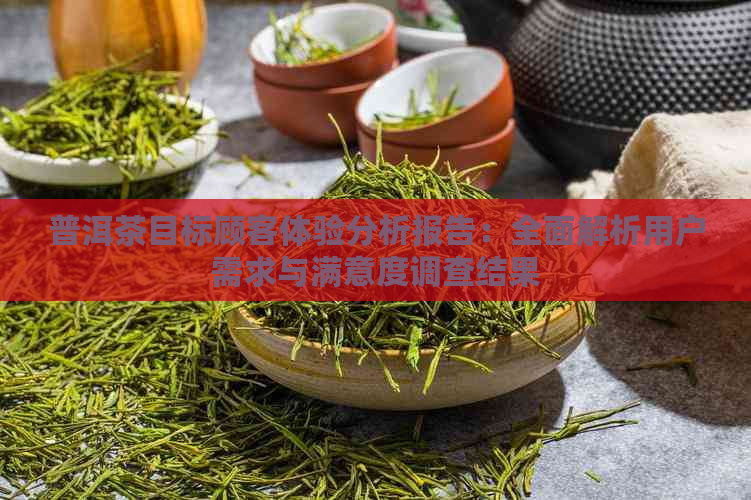 普洱茶目标顾客体验分析报告：全面解析用户需求与满意度调查结果