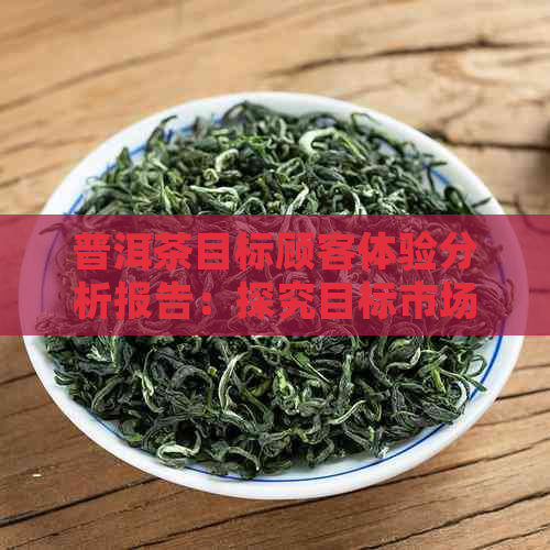 普洱茶目标顾客体验分析报告：探究目标市场及消费者体验