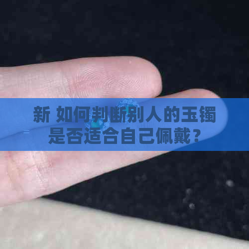 新 如何判断别人的玉镯是否适合自己佩戴？