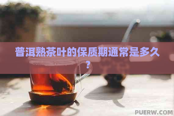 普洱熟茶叶的保质期通常是多久？