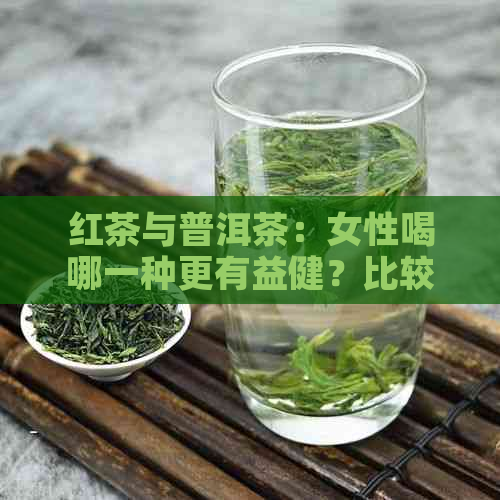 红茶与普洱茶：女性喝哪一种更有益健？比较两者的营养成分和功效