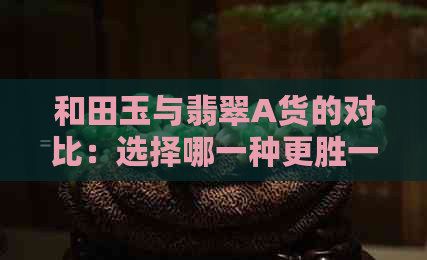 和田玉与翡翠A货的对比：选择哪一种更胜一筹？