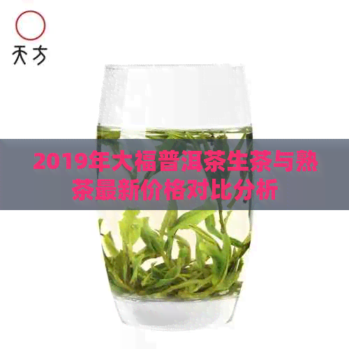 2019年大福普洱茶生茶与熟茶最新价格对比分析