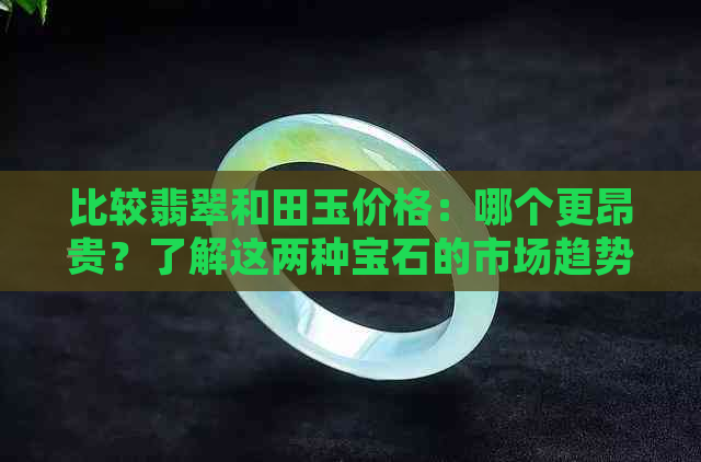 比较翡翠和田玉价格：哪个更昂贵？了解这两种宝石的市场趋势和价值