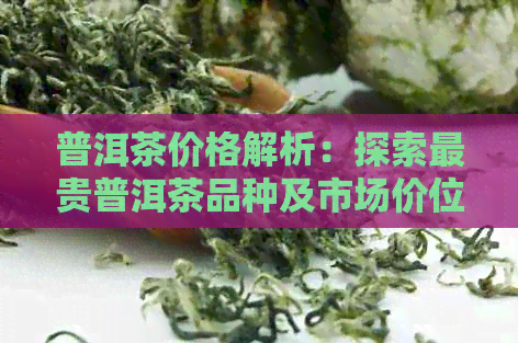 普洱茶价格解析：探索最贵普洱茶品种及市场价位