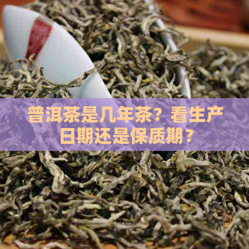 普洱茶是几年茶？看生产日期还是保质期？