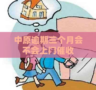 中原逾期三个月会不会上门