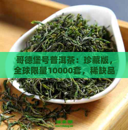 哥德堡号普洱茶：珍藏版，全球限量10000套，稀缺品质，投资与品茗两相宜