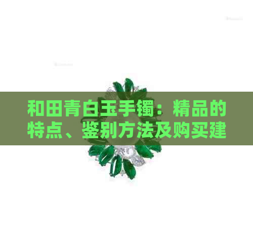 和田青白玉手镯：精品的特点、鉴别方法及购买建议，让你轻松选购高品质手镯