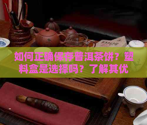 如何正确保存普洱茶饼？塑料盒是选择吗？了解其优缺点和更多保存技巧