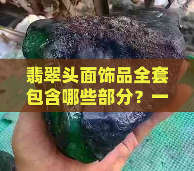 翡翠头面饰品全套包含哪些部分？一整套翡翠头面详细盘点与解析