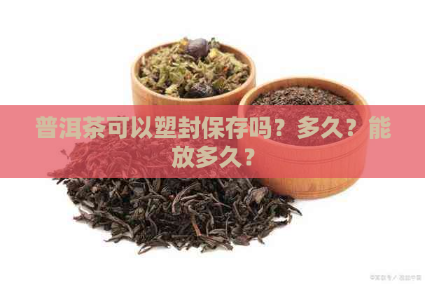 普洱茶可以塑封保存吗？多久？能放多久？