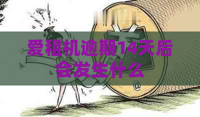 爱租机逾期14天后会发生什么