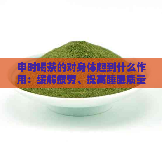 申时喝茶的对身体起到什么作用：缓解疲劳、提高睡眠质量、降低血压等