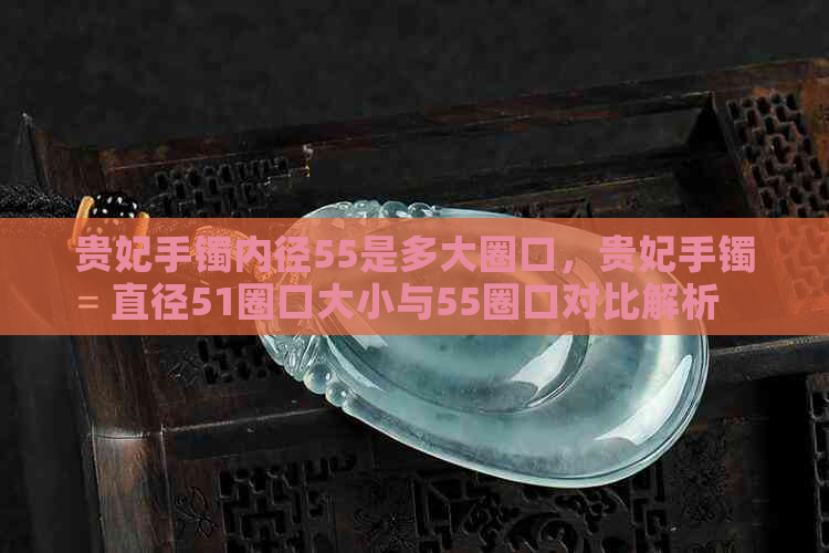 贵妃手镯内径55是多大圈口，贵妃手镯直径51圈口大小与55圈口对比解析