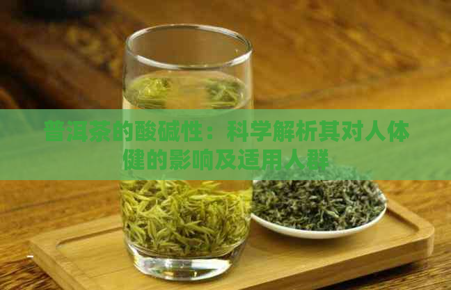 普洱茶的酸碱性：科学解析其对人体健的影响及适用人群