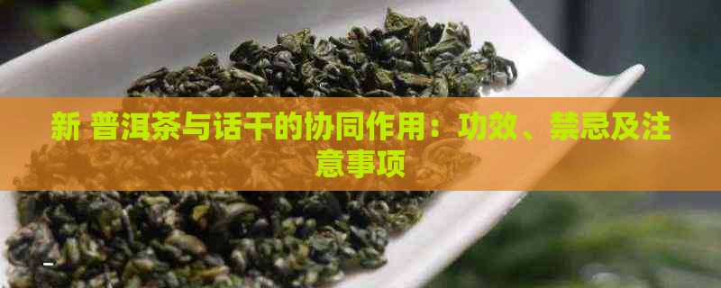 新 普洱茶与话干的协同作用：功效、禁忌及注意事项