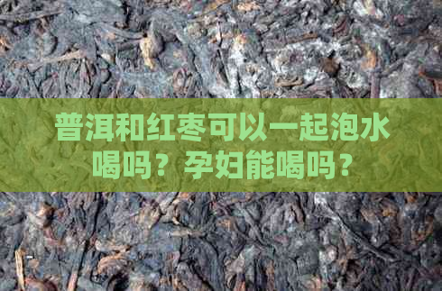 普洱和红枣可以一起泡水喝吗？孕妇能喝吗？