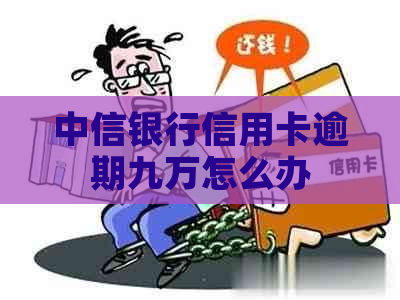 中信银行信用卡逾期九万怎么办