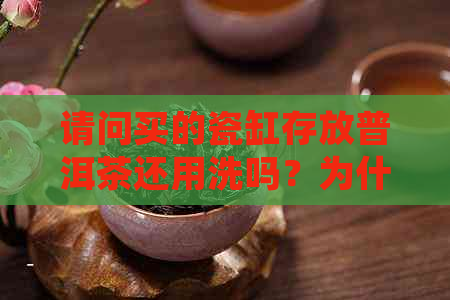 请问买的瓷缸存放普洱茶还用洗吗？为什么？