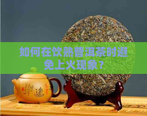 如何在饮熟普洱茶时避免上火现象？