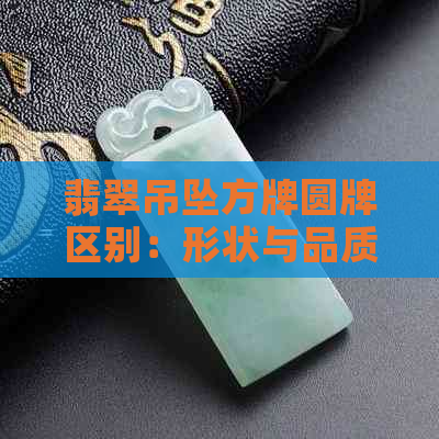 翡翠吊坠方牌圆牌区别：形状与品质的差异。