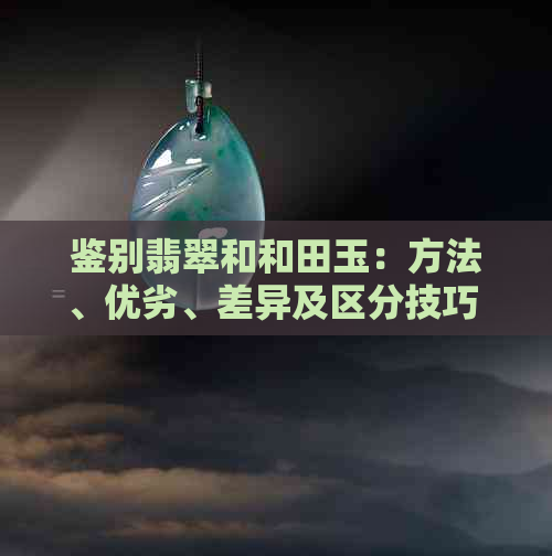鉴别翡翠和和田玉：方法、优劣、差异及区分技巧 