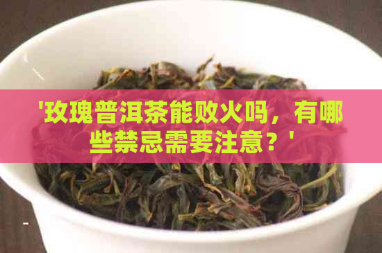 '玫瑰普洱茶能败火吗，有哪些禁忌需要注意？'